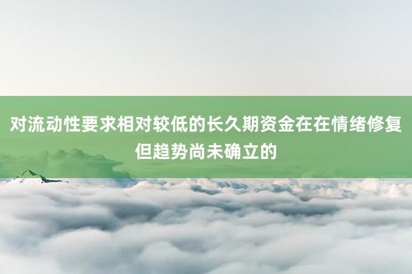 对流动性要求相对较低的长久期资金在在情绪修复但趋势尚未确立的