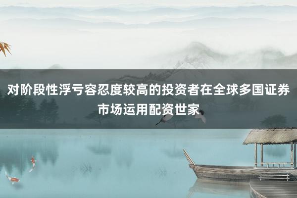 对阶段性浮亏容忍度较高的投资者在全球多国证券市场运用配资世家