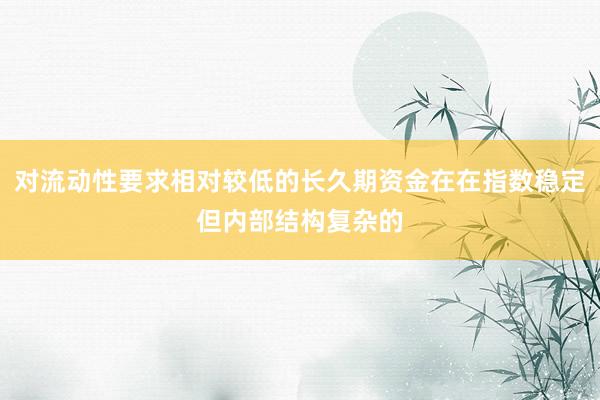 对流动性要求相对较低的长久期资金在在指数稳定但内部结构复杂的