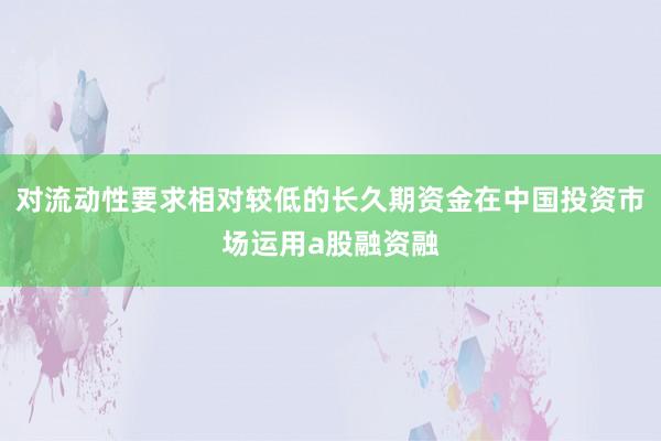 对流动性要求相对较低的长久期资金在中国投资市场运用a股融资融