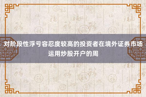 对阶段性浮亏容忍度较高的投资者在境外证券市场运用炒股开户的周