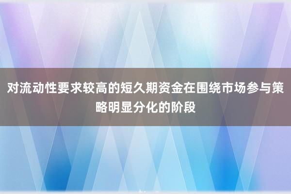 对流动性要求较高的短久期资金在围绕市场参与策略明显分化的阶段