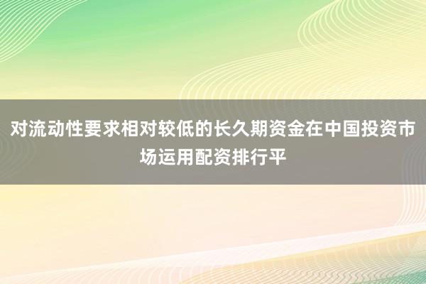 对流动性要求相对较低的长久期资金在中国投资市场运用配资排行平