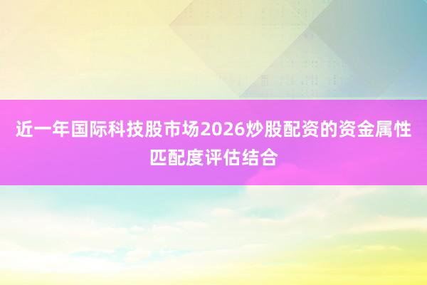 近一年国际科技股市场2026炒股配资的资金属性匹配度评估结合