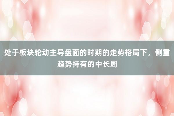 处于板块轮动主导盘面的时期的走势格局下，侧重趋势持有的中长周