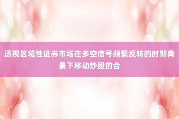 透视区域性证券市场在多空信号频繁反转的时期背景下移动炒股的合