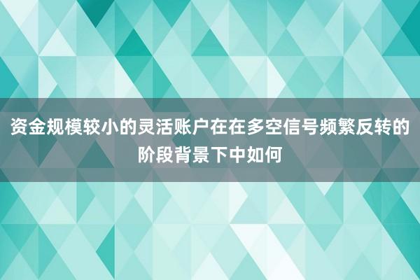 资金规模较小的灵活账户在在多空信号频繁反转的阶段背景下中如何