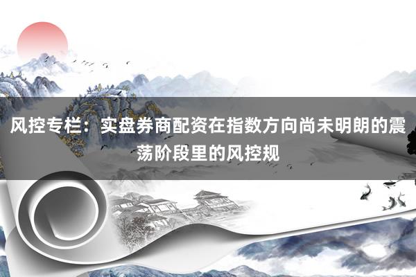 风控专栏：实盘券商配资在指数方向尚未明朗的震荡阶段里的风控规
