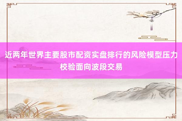 近两年世界主要股市配资实盘排行的风险模型压力校验面向波段交易