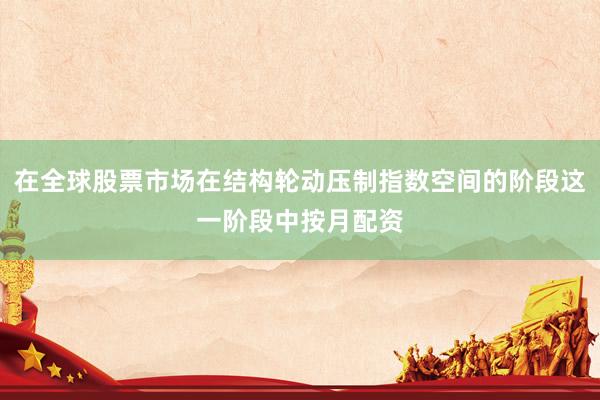 在全球股票市场在结构轮动压制指数空间的阶段这一阶段中按月配资
