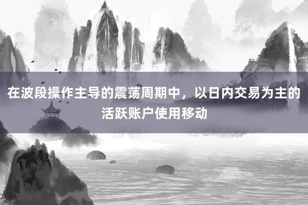 在波段操作主导的震荡周期中，以日内交易为主的活跃账户使用移动