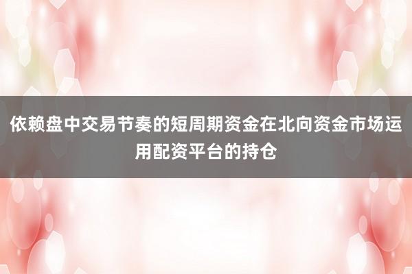 依赖盘中交易节奏的短周期资金在北向资金市场运用配资平台的持仓