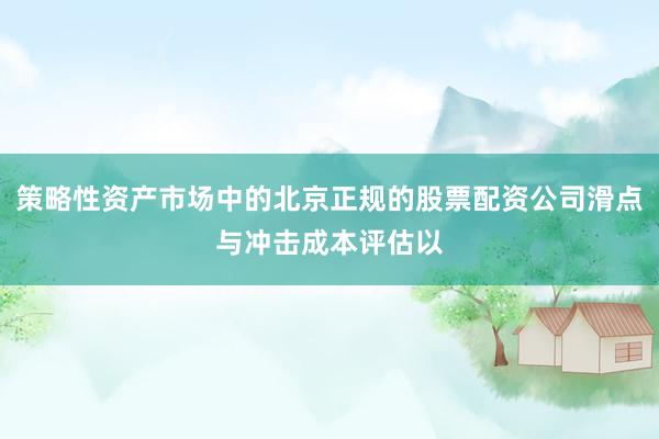 策略性资产市场中的北京正规的股票配资公司滑点与冲击成本评估以