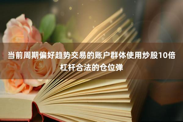 当前周期偏好趋势交易的账户群体使用炒股10倍杠杆合法的仓位弹
