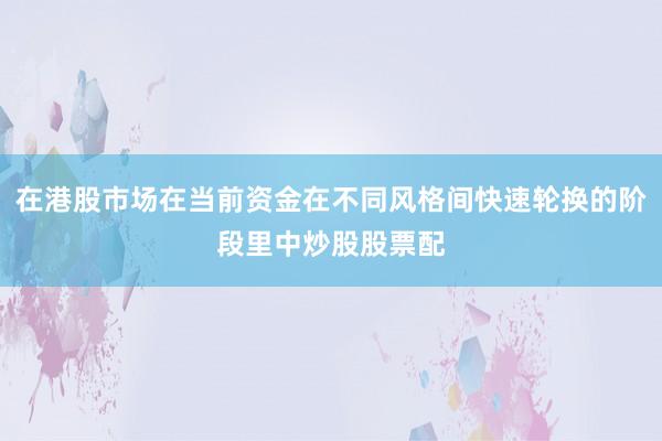 在港股市场在当前资金在不同风格间快速轮换的阶段里中炒股股票配