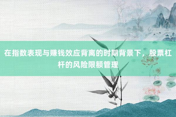 在指数表现与赚钱效应背离的时期背景下，股票杠杆的风险限额管理