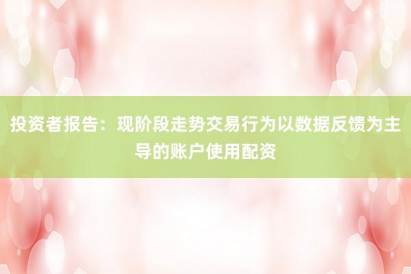 投资者报告：现阶段走势交易行为以数据反馈为主导的账户使用配资
