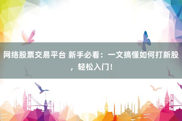 网络股票交易平台 新手必看:一文搞懂如何打新股,轻松入门!