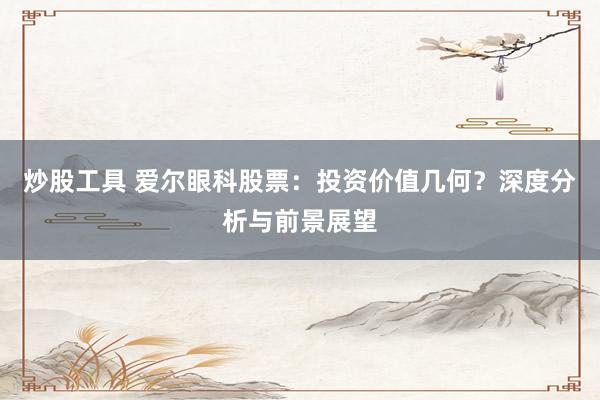 炒股工具 爱尔眼科股票：投资价值几何？深度分析与前景展望