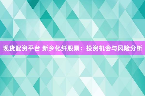 现货配资平台 新乡化纤股票：投资机会与风险分析