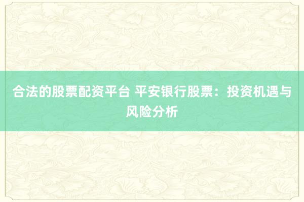 合法的股票配资平台 平安银行股票：投资机遇与风险分析