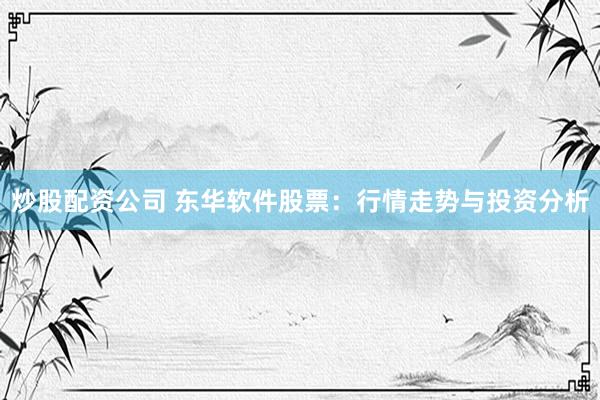 炒股配资公司 东华软件股票:行情走势与投资分析