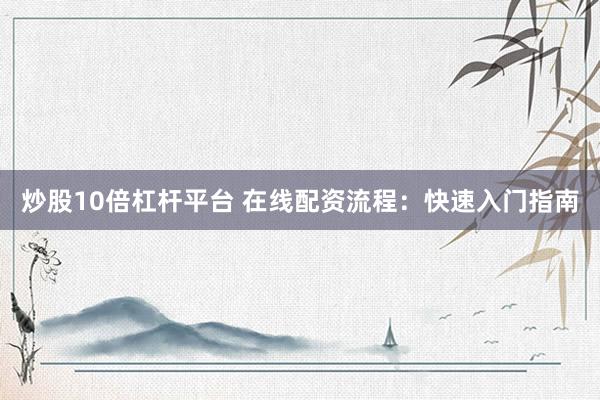 炒股10倍杠杆平台 在线配资流程:快速入门指南
