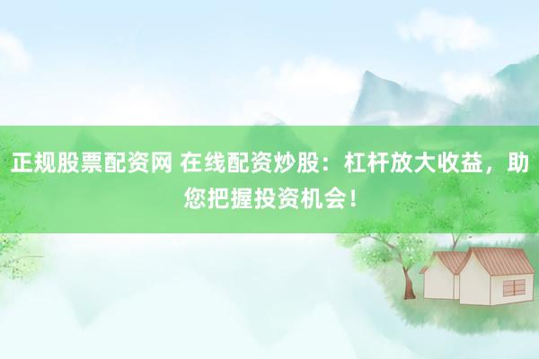 正规股票配资网 在线配资炒股:杠杆放大收益,助您把握投资机会!