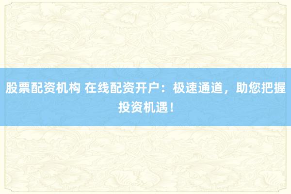 股票配资机构 在线配资开户：极速通道，助您把握投资机遇！