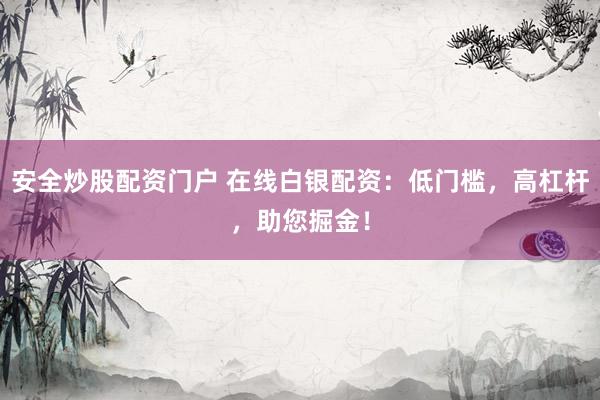 安全炒股配资门户 在线白银配资：低门槛，高杠杆，助您掘金！
