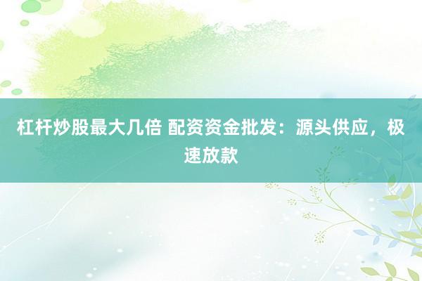 杠杆炒股最大几倍 配资资金批发：源头供应，极速放款