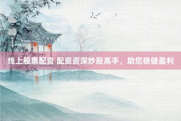 线上股票配资 配资资深炒股高手，助您稳健盈利