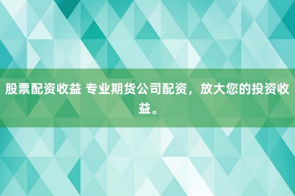 股票配资收益 专业期货公司配资,放大您的投资收益。