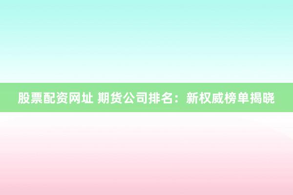 股票配资网址 期货公司排名：新权威榜单揭晓