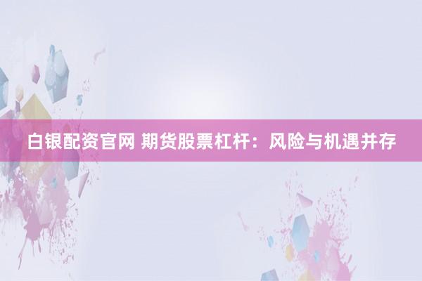 白银配资官网 期货股票杠杆：风险与机遇并存