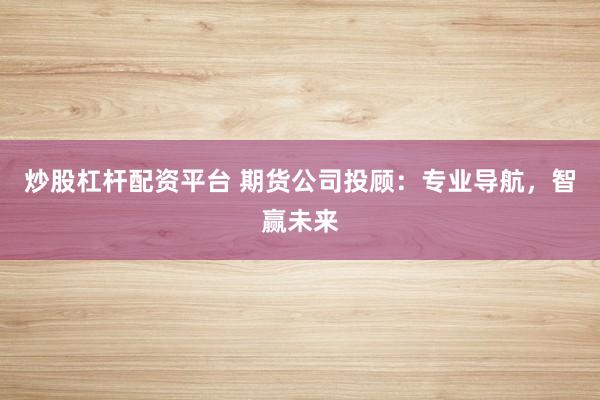 炒股杠杆配资平台 期货公司投顾:专业导航,智赢未来