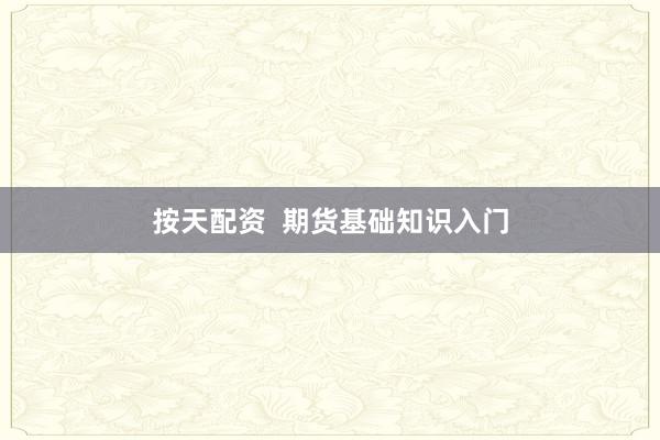 按天配资  期货基础知识入门