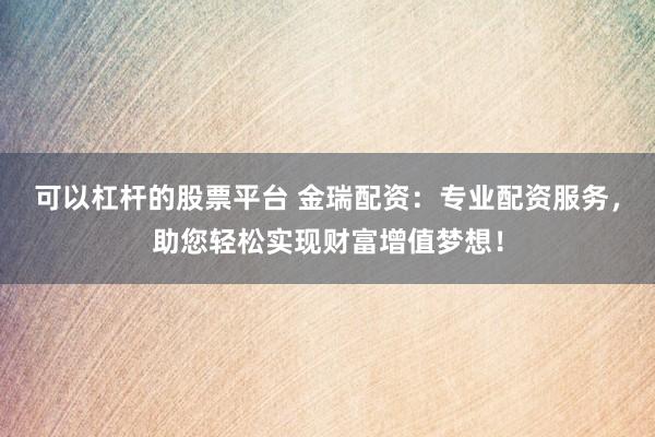 可以杠杆的股票平台 金瑞配资:专业配资服务,助您轻松实现财富增值梦想!