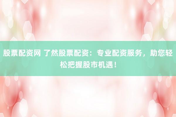 股票配资网 了然股票配资：专业配资服务，助您轻松把握股市机遇！