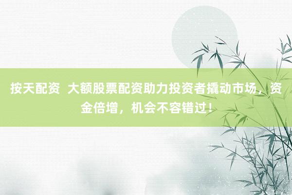 按天配资  大额股票配资助力投资者撬动市场，资金倍增，机会不容错过！