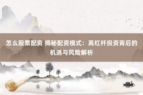 怎么股票配资 揭秘配资模式：高杠杆投资背后的机遇与风险解析