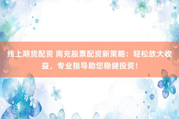 线上期货配资 南充股票配资新策略：轻松放大收益，专业指导助您稳健投资！