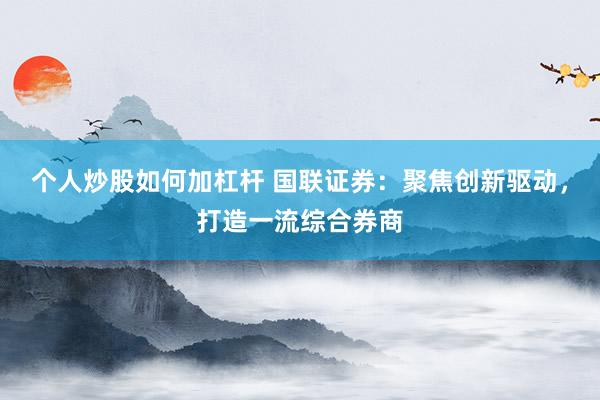 个人炒股如何加杠杆 国联证券:聚焦创新驱动,打造一流综合券商