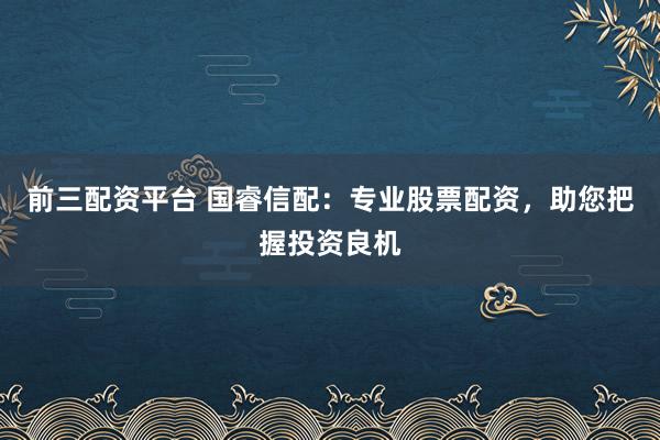 前三配资平台 国睿信配：专业股票配资，助您把握投资良机