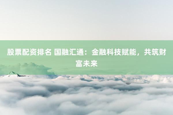 股票配资排名 国融汇通:金融科技赋能,共筑财富未来