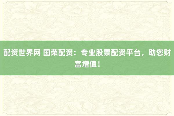 配资世界网 国荣配资：专业股票配资平台，助您财富增值！