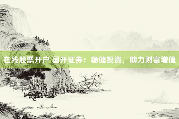 在线股票开户 国开证券：稳健投资，助力财富增值