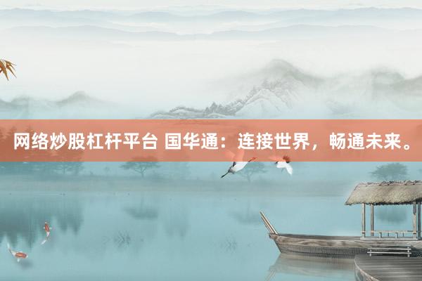 网络炒股杠杆平台 国华通：连接世界，畅通未来。