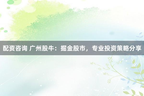 配资咨询 广州股牛：掘金股市，专业投资策略分享