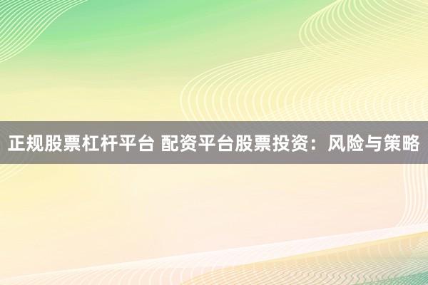 正规股票杠杆平台 配资平台股票投资:风险与策略